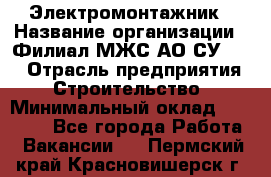 Электромонтажник › Название организации ­ Филиал МЖС АО СУ-155 › Отрасль предприятия ­ Строительство › Минимальный оклад ­ 35 000 - Все города Работа » Вакансии   . Пермский край,Красновишерск г.